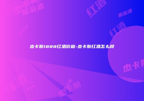 杰卡斯1888红酒价格-杰卡斯红酒怎么样