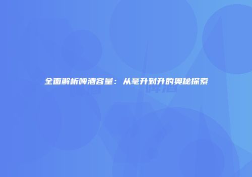 全面解析啤酒容量：从毫升到升的奥秘探索