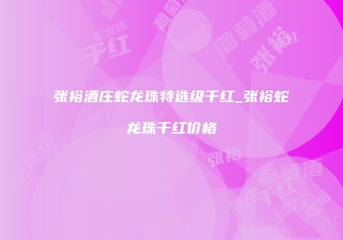 张裕酒庄蛇龙珠特选级干红_张裕蛇龙珠干红价格