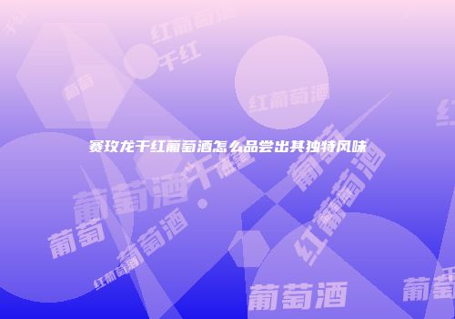 赛玫龙干红葡萄酒怎么品尝出其独特风味