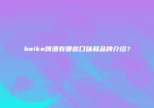 beike啤酒有哪些口味和品牌介绍？