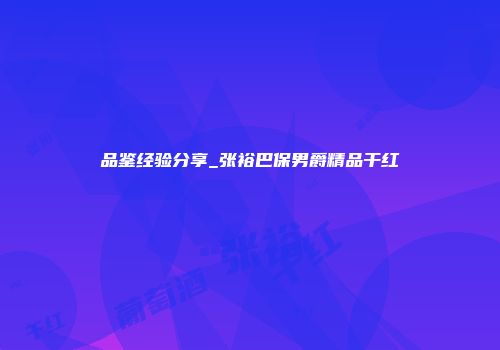 品鉴经验分享_张裕巴保男爵精品干红