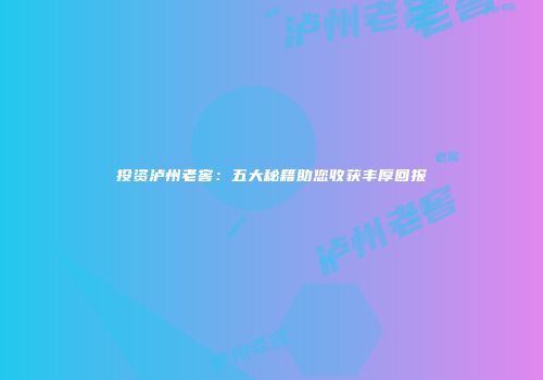 投资泸州老窖：五大秘籍助您收获丰厚回报