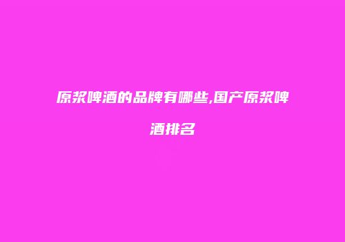 原浆啤酒的品牌有哪些,国产原浆啤酒排名
