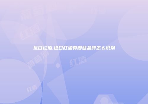 进口红酒,进口红酒有哪些品牌怎么识别