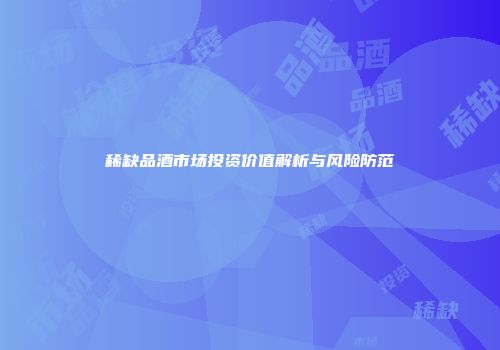 稀缺品酒市场投资价值解析与风险防范
