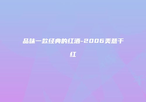 品味一款经典的红酒-2006美意干红