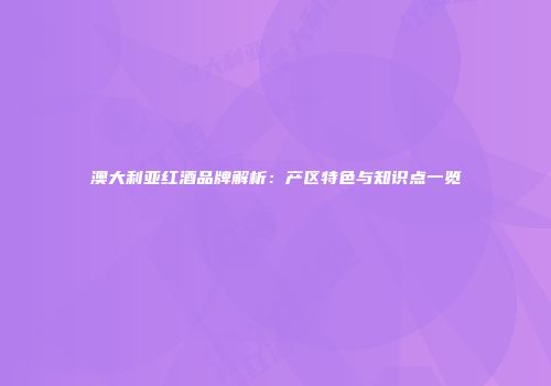 澳大利亚红酒品牌解析：产区特色与知识点一览