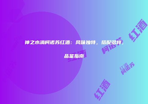 神之水滴柯诺苏红酒：风味独特，搭配多样，品鉴指南