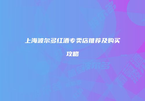 上海波尔多红酒专卖店推荐及购买攻略