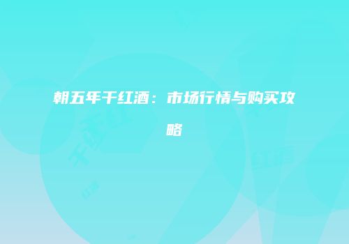 朝五年干红酒：市场行情与购买攻略