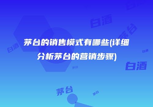 茅台的销售模式有哪些(详细分析茅台的营销步骤)