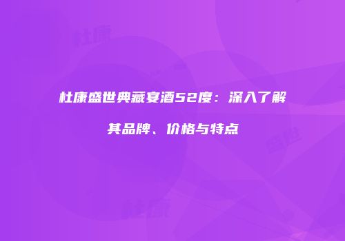 杜康盛世典藏宴酒52度：深入了解其品牌、价格与特点