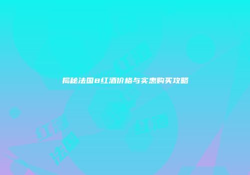 揭秘法国8红酒价格与实惠购买攻略