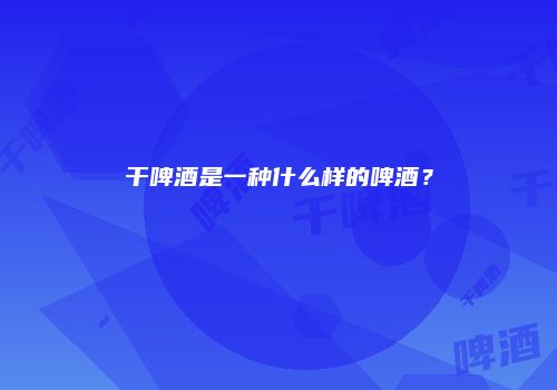 干啤酒是一种什么样的啤酒？
