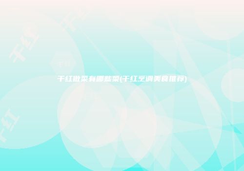 干红做菜有哪些菜(干红烹调美食推荐)