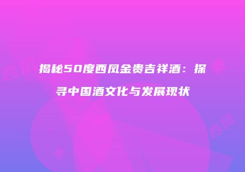 揭秘50度西凤金贵吉祥酒：探寻中国酒文化与发展现状