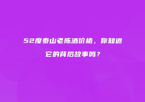 52度泰山老陈酒价格，你知道它的背后故事吗？
