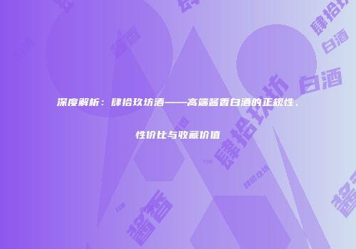 深度解析：肆拾玖坊酒——高端酱香白酒的正规性、性价比与收藏价值
