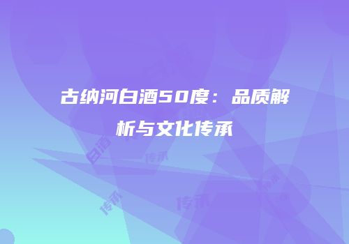 古纳河白酒50度：品质解析与文化传承
