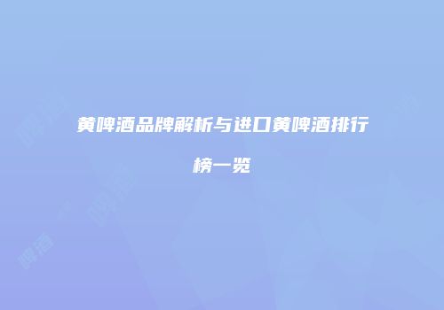黄啤酒品牌解析与进口黄啤酒排行榜一览