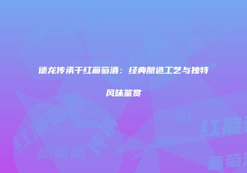 德龙传承干红葡萄酒：经典酿造工艺与独特风味鉴赏