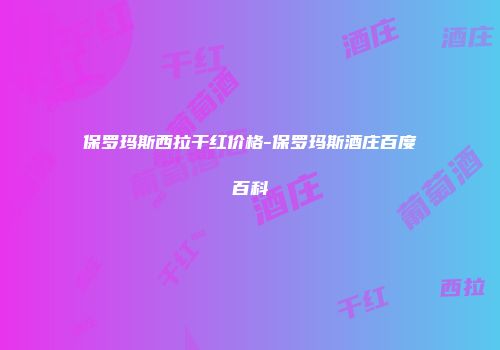 保罗玛斯西拉干红价格-保罗玛斯酒庄百度百科