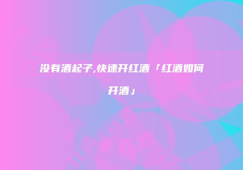 没有酒起子,快速开红酒「红酒如何开酒」