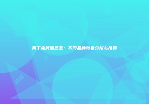奥丁格啤酒品鉴：不同品种特色分析与推荐