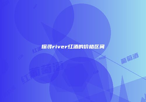 探寻river红酒的价格区间
