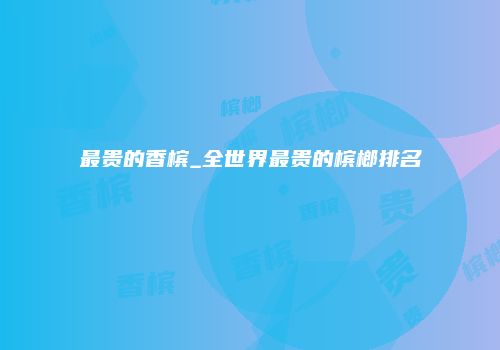 最贵的香槟_全世界最贵的槟榔排名