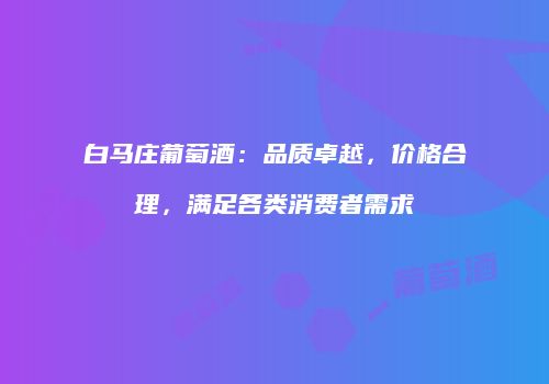 白马庄葡萄酒：品质卓越，价格合理，满足各类消费者需求