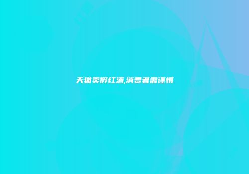 天猫卖假红酒,消费者需谨慎