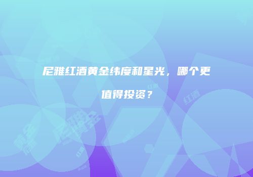 尼雅红酒黄金纬度和星光，哪个更值得投资？