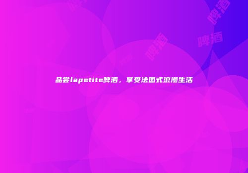 品尝lapetite啤酒，享受法国式浪漫生活