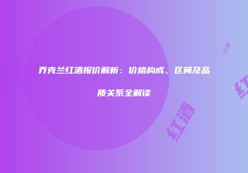 乔克兰红酒报价解析：价格构成、区间及品质关系全解读