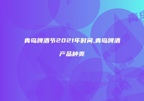 青岛啤酒节2021年时间,青岛啤酒产品种类
