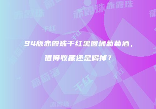 94版赤霞珠干红黑圆桶葡萄酒，值得收藏还是喝掉？