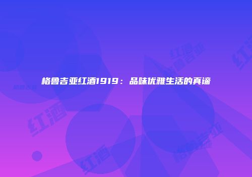格鲁吉亚红酒1919：品味优雅生活的真谛