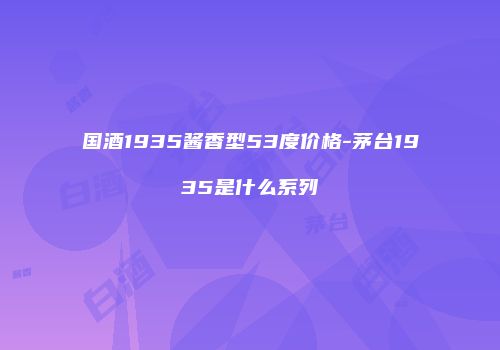 国酒1935酱香型53度价格-茅台1935是什么系列