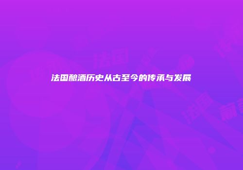 法国酿酒历史从古至今的传承与发展