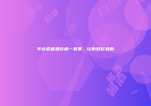 华台老酱酒价格一览表，让你轻松选购