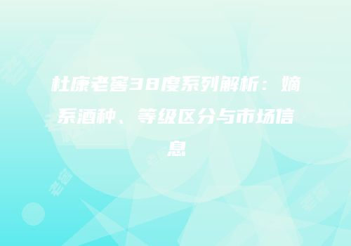杜康老窖38度系列解析：嫡系酒种、等级区分与市场信息