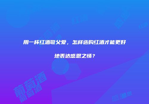 用一杯红酒敬父爱，怎样选购红酒才能更好地表达感恩之情？