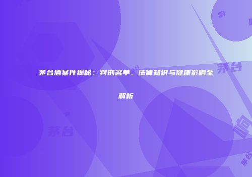 茅台酒案件揭秘：判刑名单、法律知识与健康影响全解析
