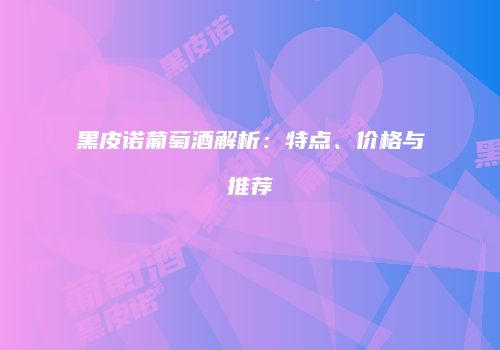 黑皮诺葡萄酒解析：特点、价格与推荐