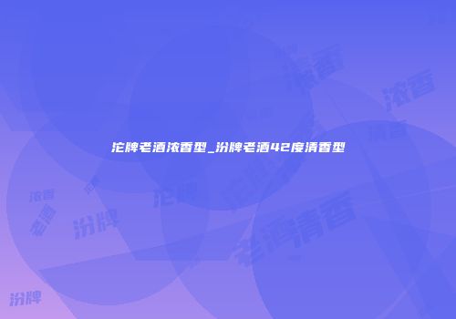 沱牌老酒浓香型_汾牌老酒42度清香型