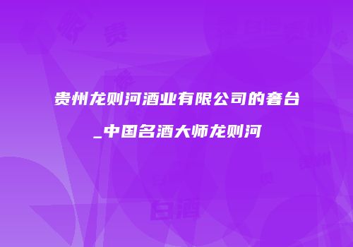 贵州龙则河酒业有限公司的奢台_中国名酒大师龙则河
