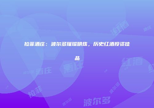 拉菲酒庄：波尔多璀璨明珠，历史红酒投资佳品