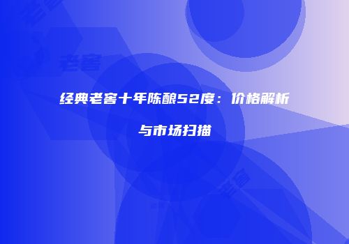 经典老窖十年陈酿52度：价格解析与市场扫描